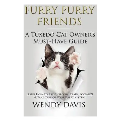 "Furry Purry Friends - A Tuxedo Cat Owner's Must-Have Guide: Learn How To Raise, Groom, Train, S