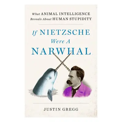 "If Nietzsche Were a Narwhal" - "What Animal Intelligence Reveals About Human Stupidity" ("Gregg