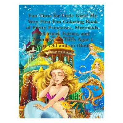 "Fun Time for Little Girls! My Very First Fun Coloring Book of Pretty Princesses, Mermaids, Ball