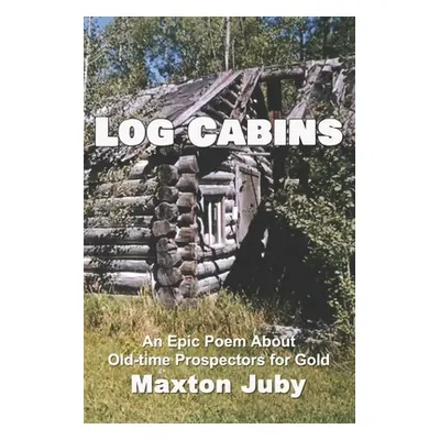 "Log Cabins: An Epic Poem about Old-Time Prospectors for Gold" - "" ("Juby Maxton")(Paperback)