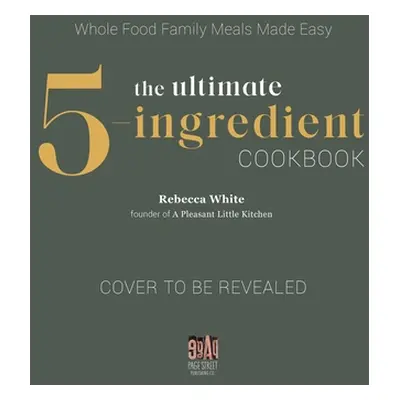 "The Ultimate 5-Ingredient Cookbook: Whole Food Flavorful Meals Made Simple" - "" ("White Rebecc