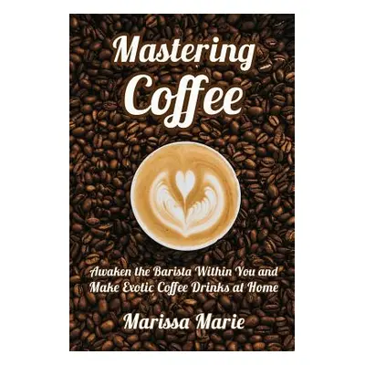 "Mastering Coffee: Awaken the Barista Within You and Make Exotic Coffee Drinks at Home" - "" ("M