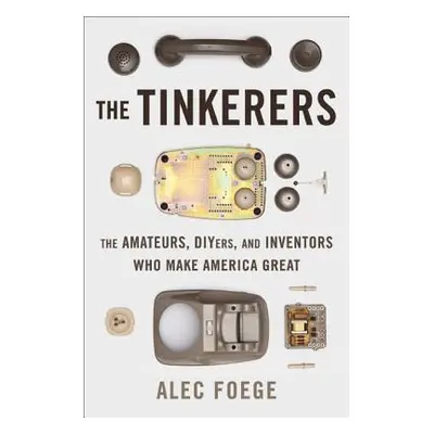 "The Tinkerers: The Amateurs, Diyers, and Inventors Who Make America Great" - "" ("Foege Alec")(