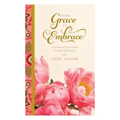 "From Grace To Embrace: Inspirational True Stories of God's Faithfulness" - "" ("Julien Judy")(P