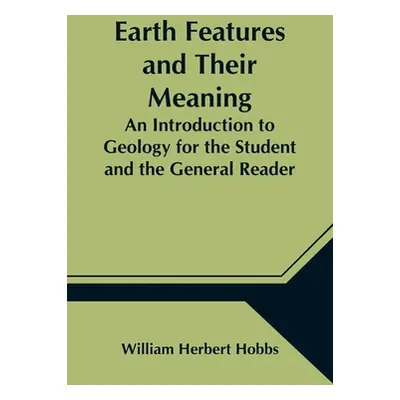 "Earth Features and Their Meaning; An Introduction to Geology for the Student and the General Re