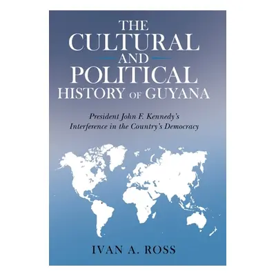 "The Cultural and Political History of Guyana: President John F. Kennedy's Interference in the C