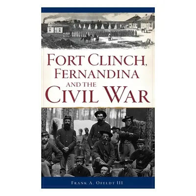 "Fort Clinch, Fernandina and the Civil War" - "" ("Ofeldt Frank A. III")(Pevná vazba)