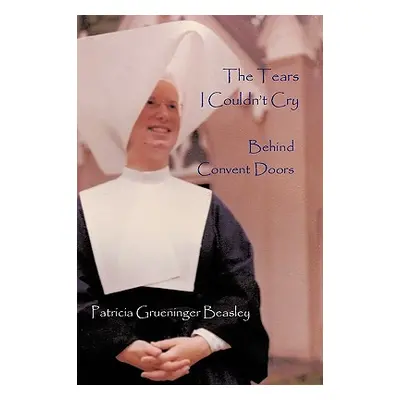 "The Tears I Couldn't Cry: Behind Convent Doors" - "" ("Patricia Grueninger Beasley")(Paperback)