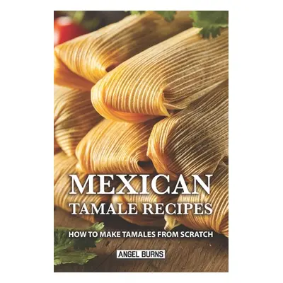 "Mexican Tamale Recipes: How to Make Tamales From Scratch" - "" ("Burns Angel")(Paperback)