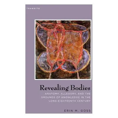 "Revealing Bodies: Anatomy, Allegory, and the Grounds of Knowledge in the Long Eighteenth Centur