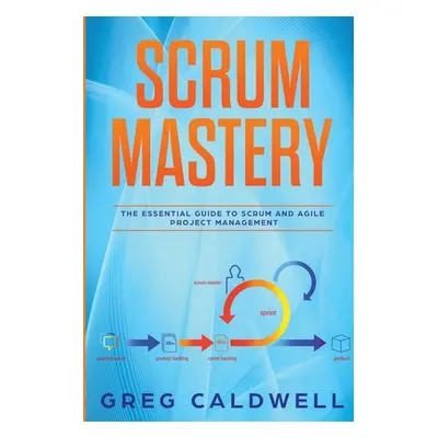 "Scrum: Mastery - The Essential Guide to Scrum and Agile Project Management" - "" ("Caldwell Gre