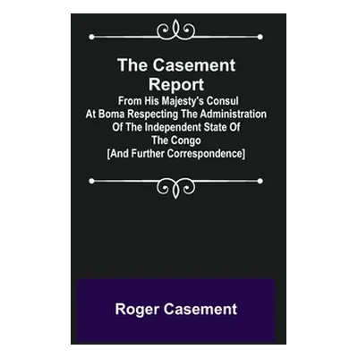 "The Casement Report; from His Majesty's Consul at Boma Respecting the Administration of the Ind