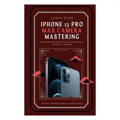 "iPhone 13 Pro Max Camera Mastering: Smart Phone Photography Taking Pictures like a Pro Even as 