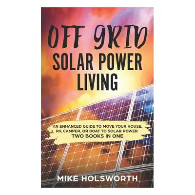 "Off Grid Solar Power Living: An Enhanced Guide to Move Your House, Rv, Camper, or Boat to Solar