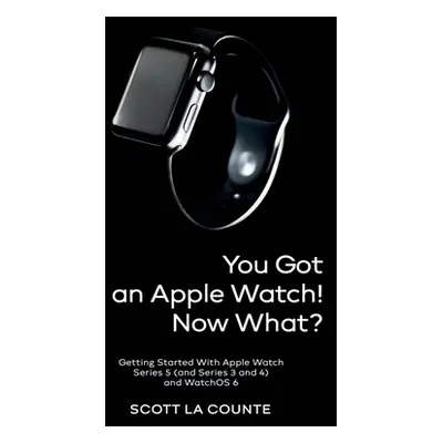 "You Got An Apple Watch! Now What?: Getting Started With Apple Watch Series 5 (and Series 3 and 