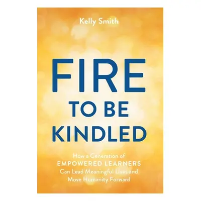 "A Fire to Be Kindled: How a Generation of Empowered Learners Can Lead Meaningful Lives and Move