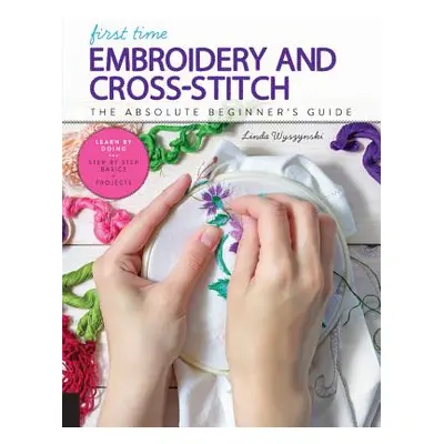 "First Time Embroidery and Cross-Stitch: The Absolute Beginner's Guide - Learn by Doing * Step-B