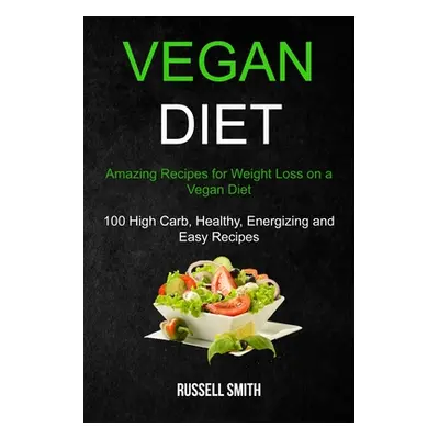 "Vegan Diet: Amazing Recipes for Weight Loss on a Vegan Diet (100 High Carb, Healthy, Energizing