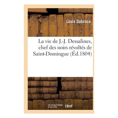 "La Vie de J.-J. Dessalines, Chef Des Noirs Rvolts de Saint-Domingue, Avec Des Notes Trs: Dtaill