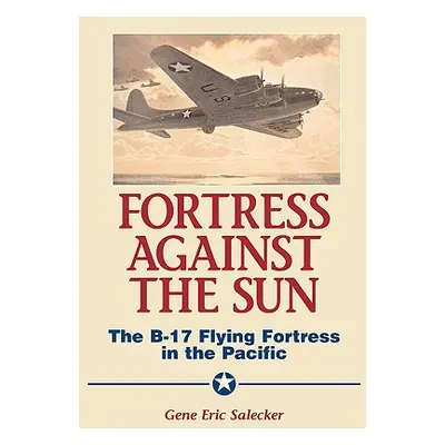 "Fortress Against the Sun: The B-17 Flying Fortress in the Pacific" - "" ("Salecker Gene E.")(Pe