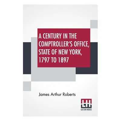 "A Century In The Comptroller's Office, State Of New York, 1797 To 1897" - "" ("Roberts James Ar