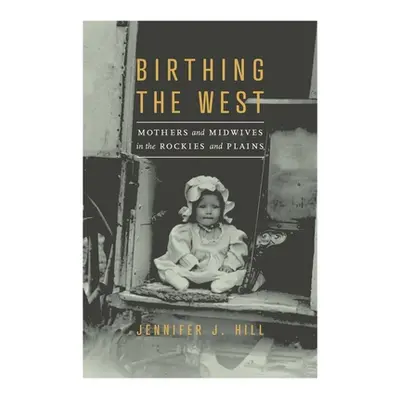 "Birthing the West: Mothers and Midwives in the Rockies and Plains" - "" ("Hill Jennifer J.")(Pa