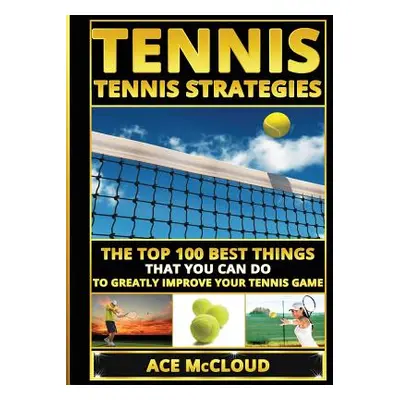 "Tennis: Tennis Strategies: The Top 100 Best Things That You Can Do To Greatly Improve Your Tenn