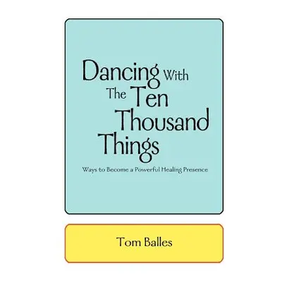 "Dancing With The Ten Thousand Things: Ways to Become a Powerful Healing Presence" - "" ("Balles