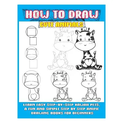 "How To Draw Cute Animals: Learn Easy Step-by-step Kawaii Pets, A Fun And Simple Step By Step An