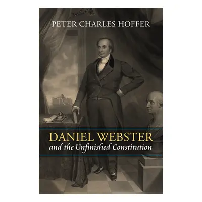 "Daniel Webster and the Unfinished Constitution" - "" ("Hoffer Peter Charles")(Pevná vazba)