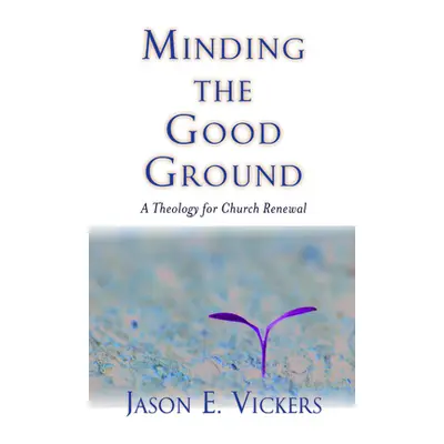 "Minding the Good Ground: A Theology for Church Renewal" - "" ("Vickers Jason E.")(Pevná vazba)