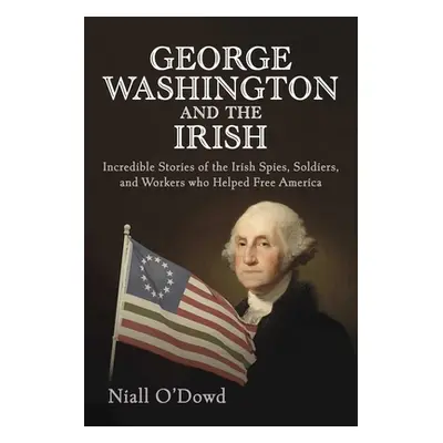 "George Washington and the Irish: Incredible Stories of the Irish Spies, Soldiers, and Workers W