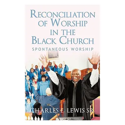 "Reconciliation of Worship in the Black Church: Spontaneous Worship" - "" ("Lewis Charles E. Sr.