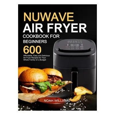 "Nuwave Air Fryer Cookbook for Beginners: 600 Affordable, Easy and Delicious Air Fryer Recipes f