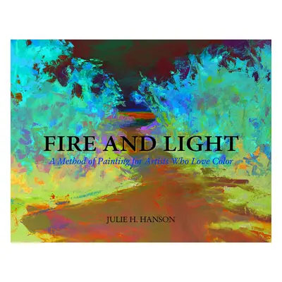 "Fire and Light: A Method of Painting for Artists Who Love Color" - "" ("Hanson Julie")(Pevná va