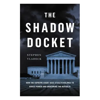 "The Shadow Docket: How the Supreme Court Uses Stealth Rulings to Amass Power and Undermine the 