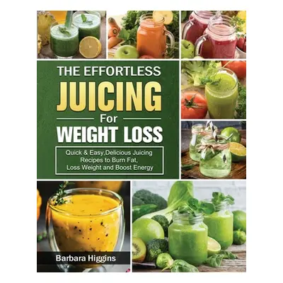 "The Effortless Juicing for Weight Loss: Quick & Easy, Delicious Juicing Recipes to Burn Fat, Lo