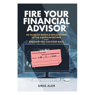 "Fire Your Financial Advisor: 40 Years of Greed & Exploitation of the American Retiree, and How 