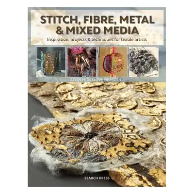 "Stitch, Fibre, Metal & Mixed Media: Inspiration, Projects & Techniques for Textile Artists" - "