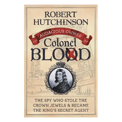 "The Audacious Crimes of Colonel Blood: The Spy Who Stole the Crown Jewels and Became the King's