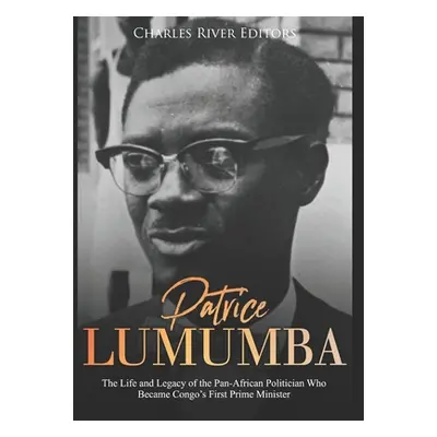 "Patrice Lumumba: The Life and Legacy of the Pan-African Politician Who Became Congo's First Pri