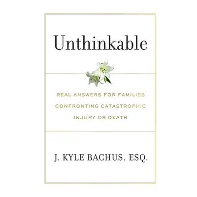 "Unthinkable: Real Answers For Families Confronting Catastrophic Injury or Death" - "" ("Bachus 