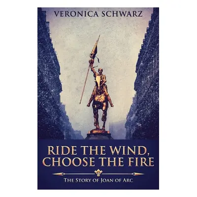 "Ride The Wind, Choose The Fire: The Story Of Joan Of Arc" - "" ("Schwarz Veronica")(Paperback)