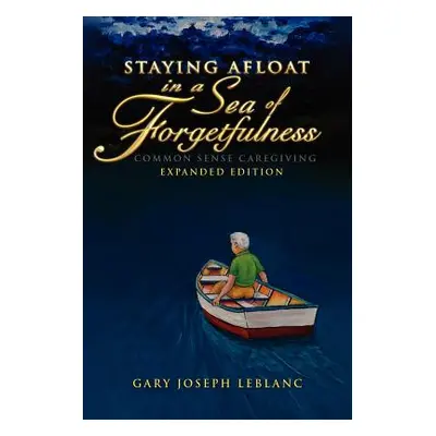 "Staying Afloat in a Sea of Forgetfulness: Common Sense Caregiving Expanded Edition" - "" ("LeBl