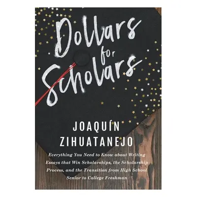 "Dollars for Scholars: Everything You Need to Know about Writing Essays that Win Scholarships, t