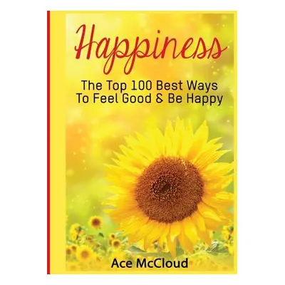 "Happiness: The Top 100 Best Ways To Feel Good & Be Happy" - "" ("McCloud Ace")(Pevná vazba)