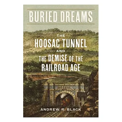 "Buried Dreams: The Hoosac Tunnel and the Demise of the Railroad Age" - "" ("Black Andrew R.")(P