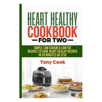 "Heart Healthy Cookbook for Two: Simple Low Sodium & Low Fat Recipes to Cook Heart Healthy Recip