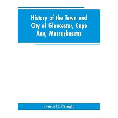 "History of the town and city of Gloucester, Cape Ann, Massachusetts" - "" ("Pringle James R.")(