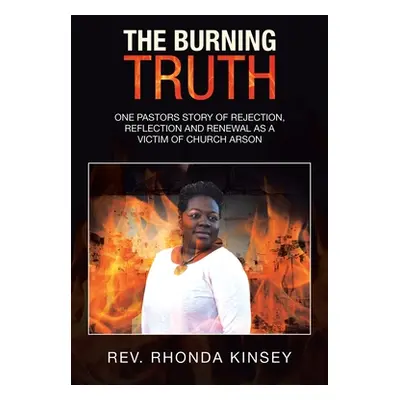 "The Burning Truth: One Pastors Story of Rejection, Reflection and Renewal as a Victim of Church